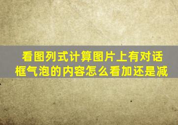 看图列式计算图片上有对话框气泡的内容怎么看加还是减