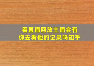 看直播回放主播会有你去看他的记录吗知乎