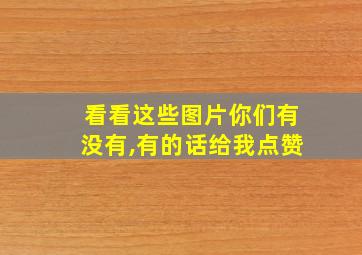 看看这些图片你们有没有,有的话给我点赞