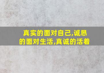 真实的面对自己,诚恳的面对生活,真诚的活着