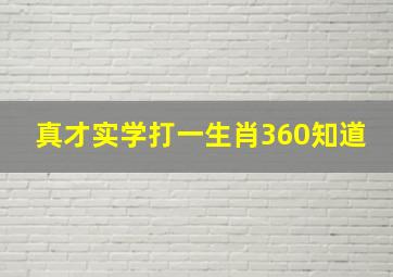 真才实学打一生肖360知道