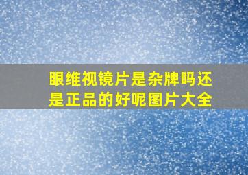 眼维视镜片是杂牌吗还是正品的好呢图片大全