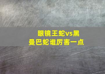 眼镜王蛇vs黑曼巴蛇谁厉害一点