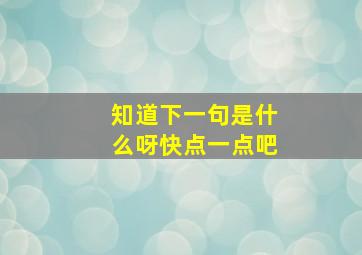 知道下一句是什么呀快点一点吧