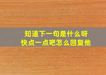 知道下一句是什么呀快点一点吧怎么回复他