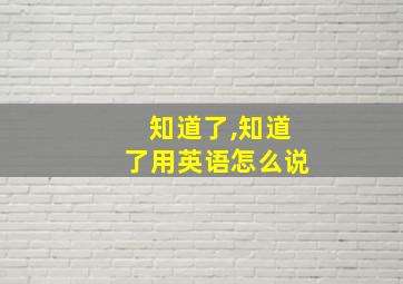 知道了,知道了用英语怎么说