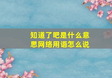 知道了吧是什么意思网络用语怎么说