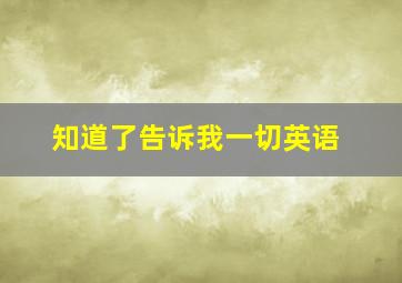 知道了告诉我一切英语