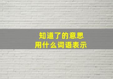 知道了的意思用什么词语表示