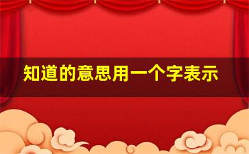 知道的意思用一个字表示