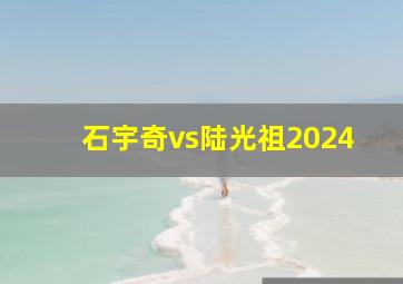 石宇奇vs陆光祖2024