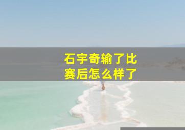 石宇奇输了比赛后怎么样了