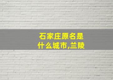 石家庄原名是什么城市,兰陵