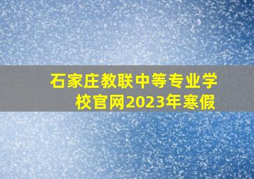 石家庄教联中等专业学校官网2023年寒假