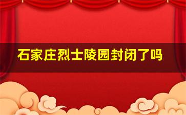 石家庄烈士陵园封闭了吗