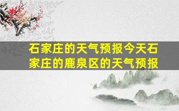 石家庄的天气预报今天石家庄的鹿泉区的天气预报