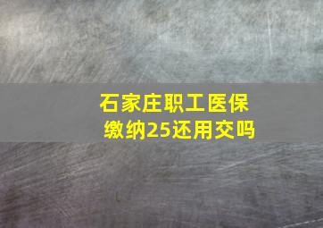 石家庄职工医保缴纳25还用交吗