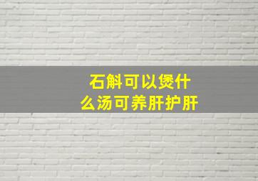 石斛可以煲什么汤可养肝护肝