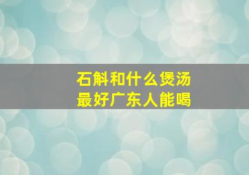 石斛和什么煲汤最好广东人能喝