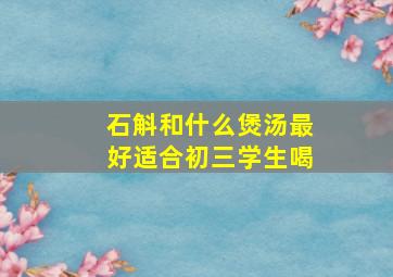 石斛和什么煲汤最好适合初三学生喝