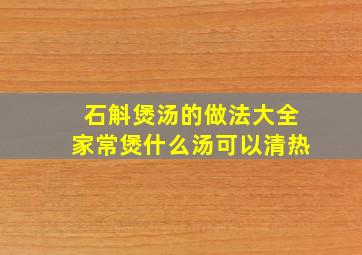 石斛煲汤的做法大全家常煲什么汤可以清热