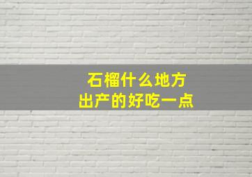 石榴什么地方出产的好吃一点