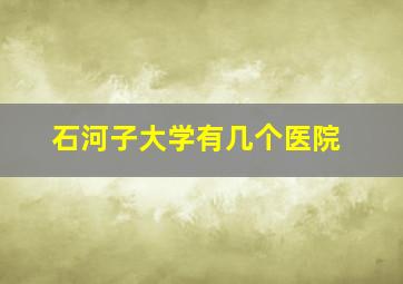 石河子大学有几个医院