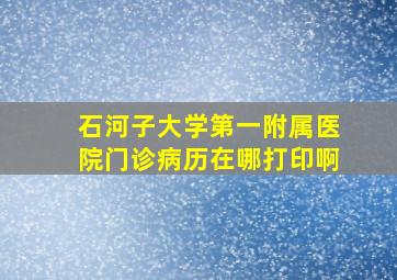 石河子大学第一附属医院门诊病历在哪打印啊