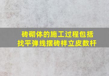 砖砌体的施工过程包括找平弹线摆砖样立皮数杆