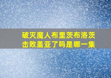 破灭魔人布里茨布洛茨击败盖亚了吗是哪一集