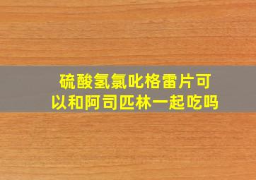 硫酸氢氯叱格雷片可以和阿司匹林一起吃吗