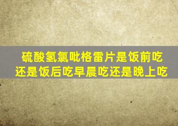 硫酸氢氯吡格雷片是饭前吃还是饭后吃早晨吃还是晚上吃