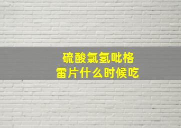 硫酸氯氢吡格雷片什么时候吃