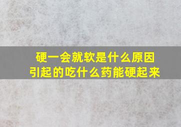 硬一会就软是什么原因引起的吃什么药能硬起来