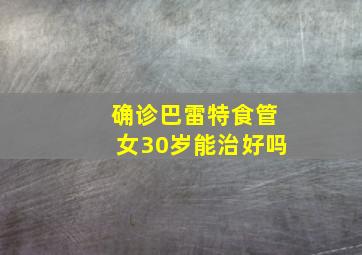 确诊巴雷特食管女30岁能治好吗