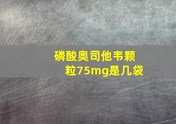 磷酸奥司他韦颗粒75mg是几袋