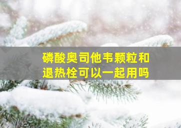 磷酸奥司他韦颗粒和退热栓可以一起用吗