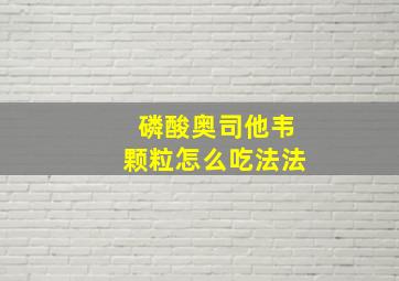 磷酸奥司他韦颗粒怎么吃法法