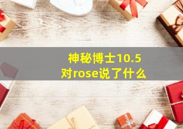 神秘博士10.5对rose说了什么