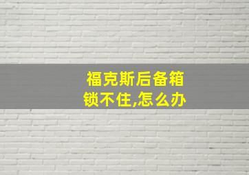 福克斯后备箱锁不住,怎么办