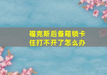 福克斯后备箱锁卡住打不开了怎么办