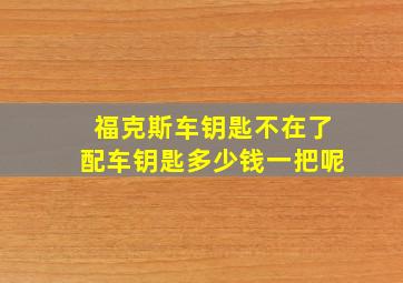 福克斯车钥匙不在了配车钥匙多少钱一把呢