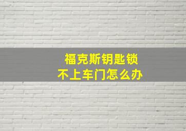 福克斯钥匙锁不上车门怎么办