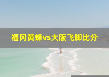 福冈黄蜂vs大阪飞脚比分