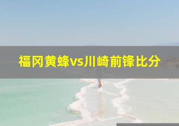 福冈黄蜂vs川崎前锋比分