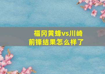 福冈黄蜂vs川崎前锋结果怎么样了