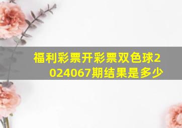 福利彩票开彩票双色球2024067期结果是多少