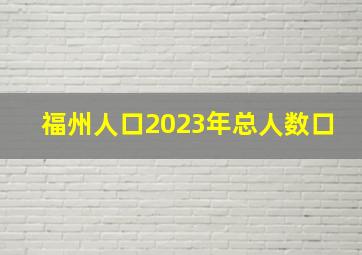 福州人口2023年总人数口