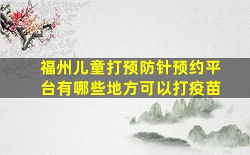 福州儿童打预防针预约平台有哪些地方可以打疫苗