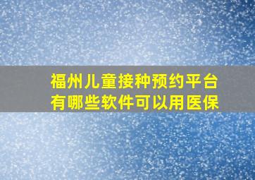 福州儿童接种预约平台有哪些软件可以用医保